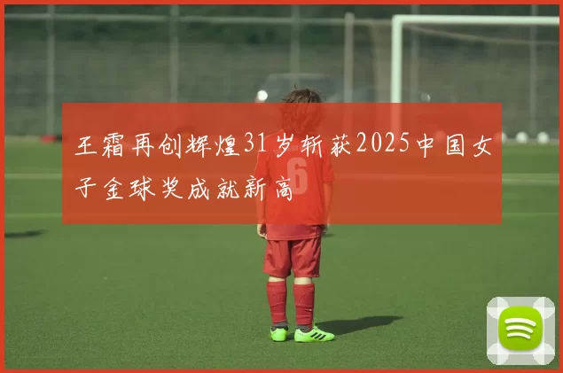 王霜再创辉煌31岁斩获2025中国女子金球奖成就新高