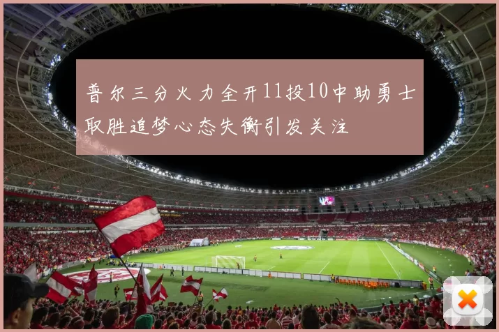 普尔三分火力全开11投10中助勇士取胜追梦心态失衡引发关注