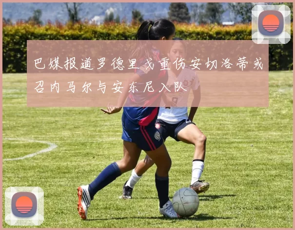 巴媒报道罗德里戈重伤安切洛蒂或召内马尔与安东尼入队