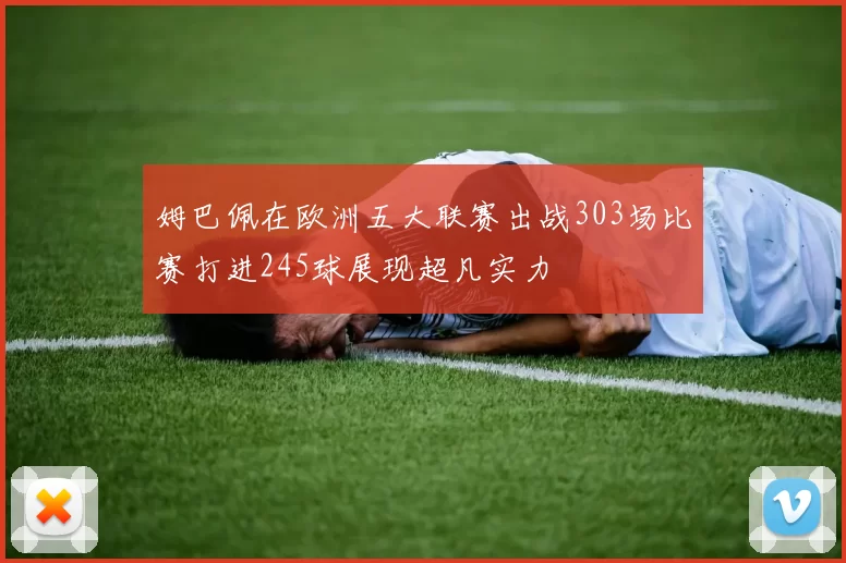 姆巴佩在欧洲五大联赛出战303场比赛打进245球展现超凡实力