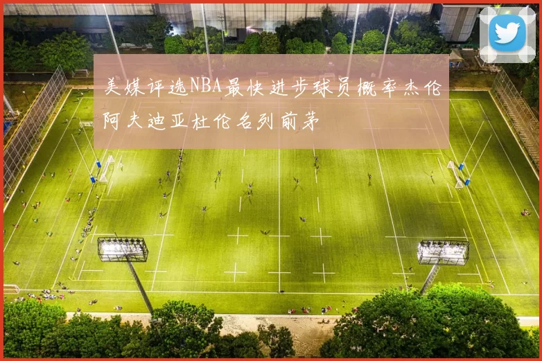 美媒评选NBA最快进步球员概率杰伦阿夫迪亚杜伦名列前茅