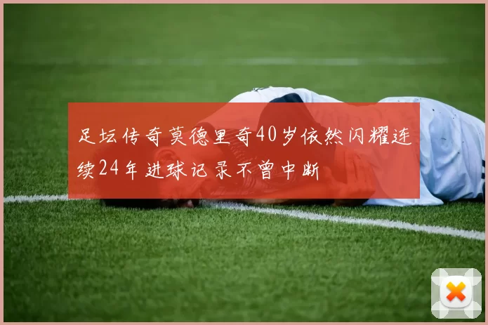 足坛传奇莫德里奇40岁依然闪耀连续24年进球记录不曾中断