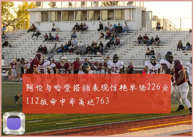 阿伦与哈登搭档表现惊艳单场226分112板命中率高达763