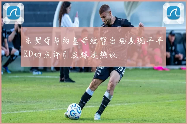 东契奇与约基奇短暂出场表现平平KD的点评引发球迷热议