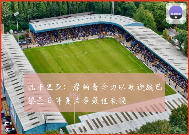 扎卡里亚：摩纳哥全力以赴迎战巴黎圣日耳曼力争最佳表现