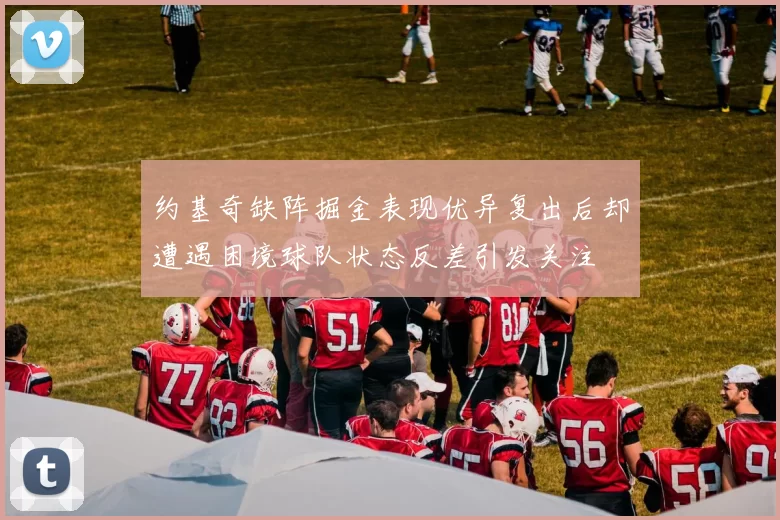 约基奇缺阵掘金表现优异复出后却遭遇困境球队状态反差引发关注