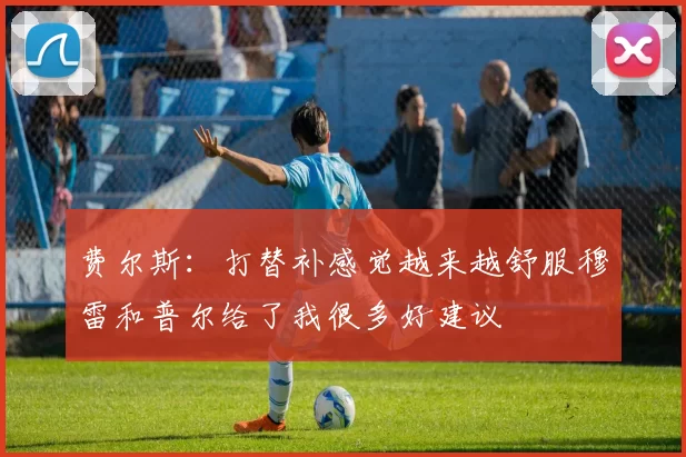 费尔斯：打替补感觉越来越舒服穆雷和普尔给了我很多好建议