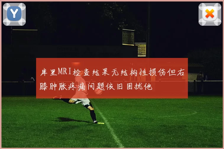 库里MRI检查结果无结构性损伤但右膝肿胀疼痛问题依旧困扰他