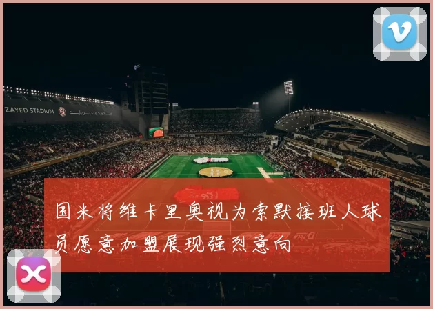 国米将维卡里奥视为索默接班人球员愿意加盟展现强烈意向