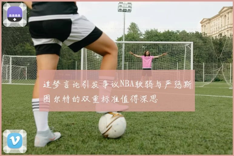 追梦言论引发争议NBA软弱与严惩斯图尔特的双重标准值得深思