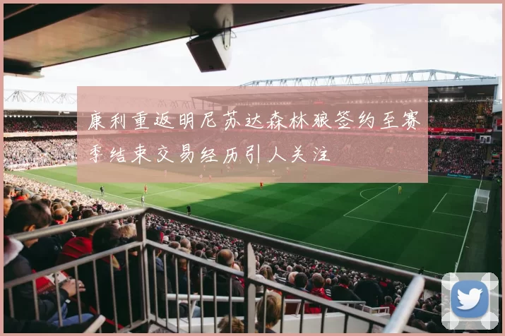 康利重返明尼苏达森林狼签约至赛季结束交易经历引人关注