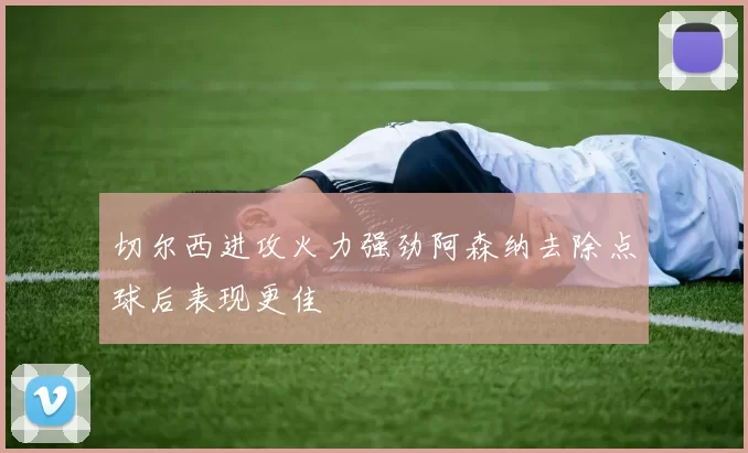 切尔西进攻火力强劲阿森纳去除点球后表现更佳