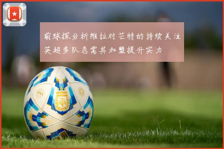 前球探分析维拉对芒特的持续关注英超多队急需其加盟提升实力