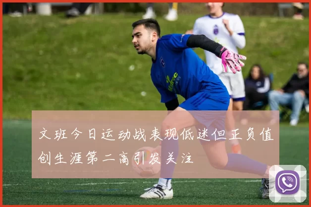 文班今日运动战表现低迷但正负值创生涯第二高引发关注