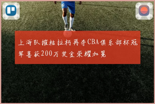 上海队摧枯拉朽再夺CBA俱乐部杯冠军喜获200万奖金荣耀加冕