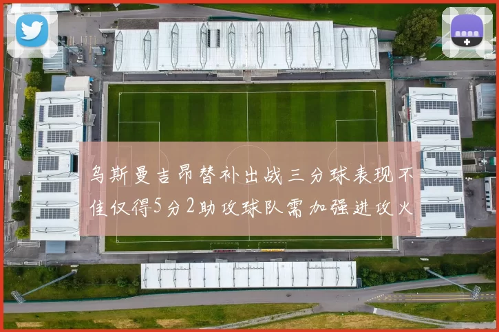 乌斯曼吉昂替补出战三分球表现不佳仅得5分2助攻球队需加强进攻火力
