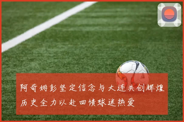 阿奇姆彭坚定信念与大连共创辉煌历史全力以赴回馈球迷热爱