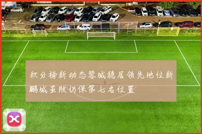 积分榜新动态蓉城稳居领先地位新鹏城虽败仍保第七名位置
