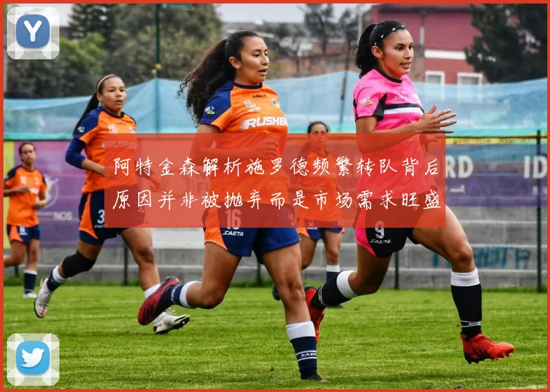 阿特金森解析施罗德频繁转队背后原因并非被抛弃而是市场需求旺盛