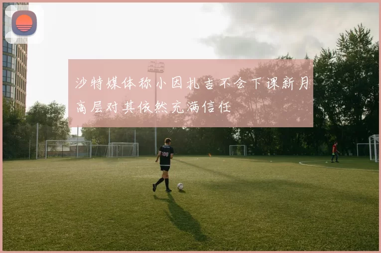 沙特媒体称小因扎吉不会下课新月高层对其依然充满信任