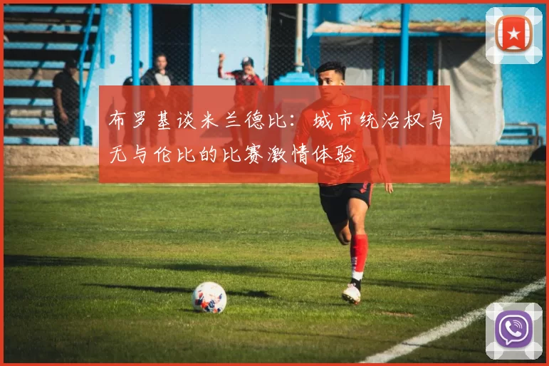 布罗基谈米兰德比：城市统治权与无与伦比的比赛激情体验