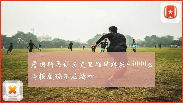 詹姆斯再创历史里程碑转发43000分海报展现不屈精神